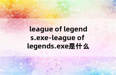 league of legends.exe-league of legends.exe是什么